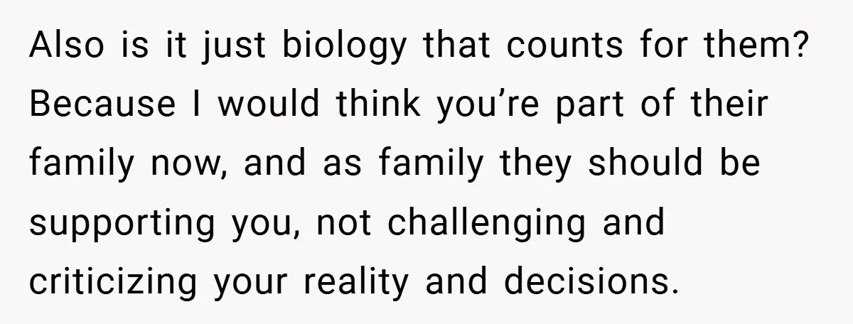 Also is it just biology that counts for them? Because I would think you’re part of their family now, and as family they should be supporting you, not challenging and...