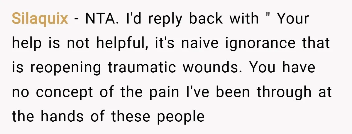Silaquix − NTA. I'd reply back with " Your help is not helpful, it's naive ignorance that is reopening traumatic wounds. You have no concept of the pain I've been...