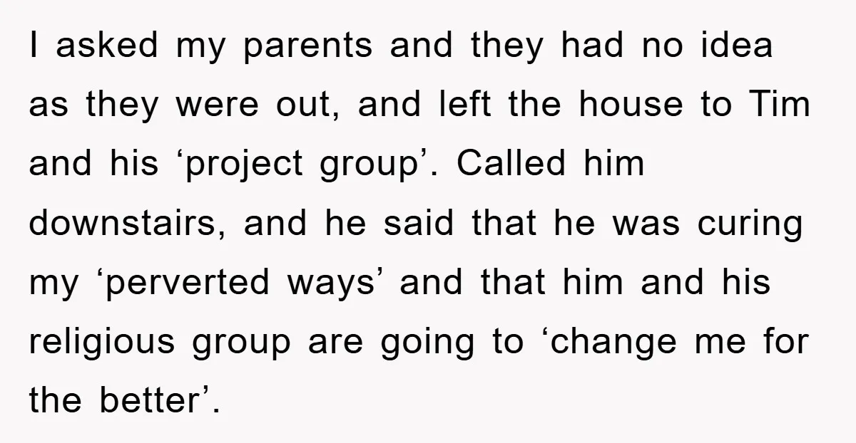 I asked my parents and they had no idea as they were out, and left the house to Tim and his ‘project group’. Called him downstairs, and he said that...