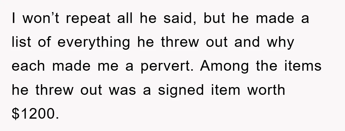I won’t repeat all he said, but he made a list of everything he threw out and why each made me a pervert. Among the items he threw out was...