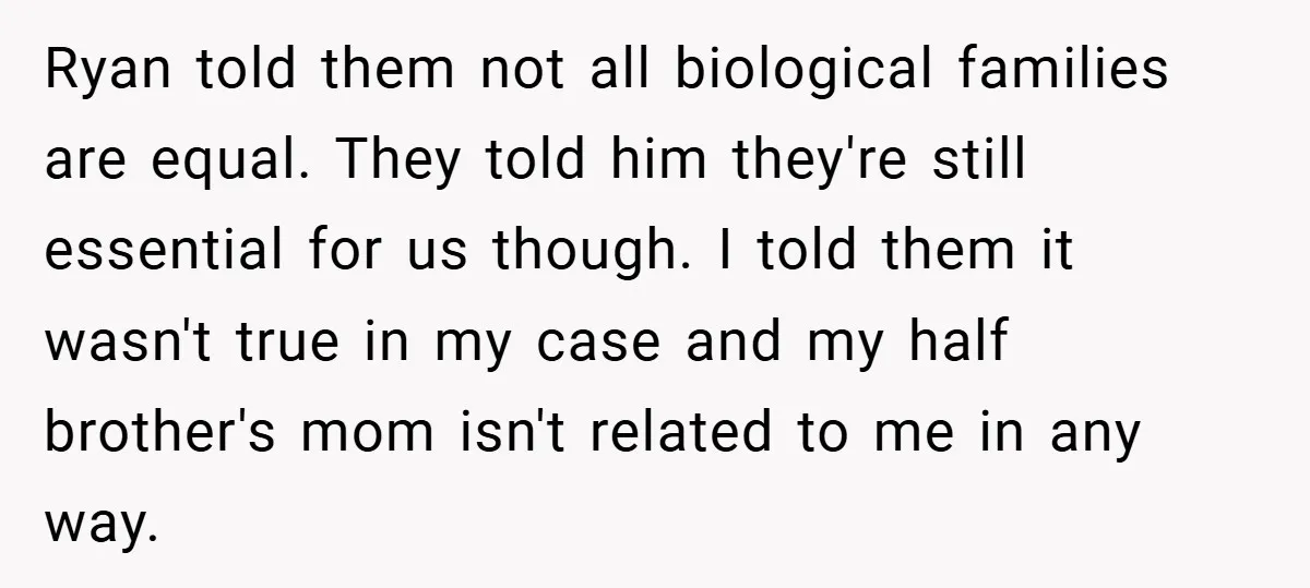Ryan told them not all biological families are equal. They told him they're still essential for us though. I told them it wasn't true in my case and my half...