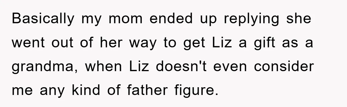 Basically my mom ended up replying she went out of her way to get Liz a gift as a grandma, when Liz doesn't even consider me any kind of father...