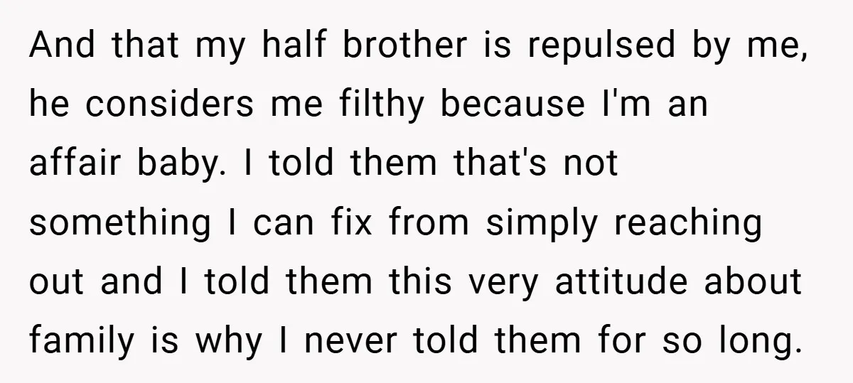 And that my half brother is repulsed by me, he considers me filthy because I'm an affair baby. I told them that's not something I can fix from simply reaching...
