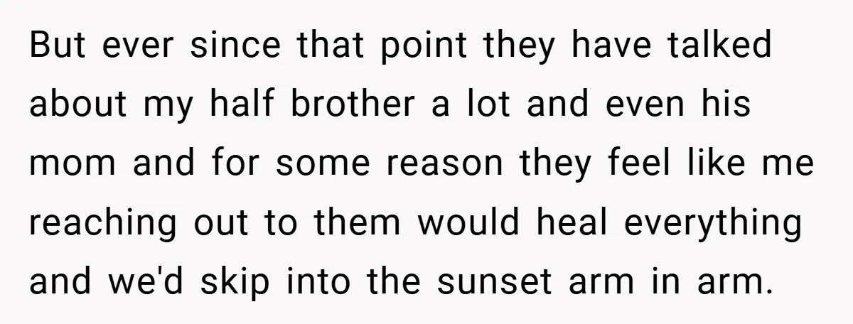But ever since that point they have talked about my half brother a lot and even his mom and for some reason they feel like me reaching out to them...