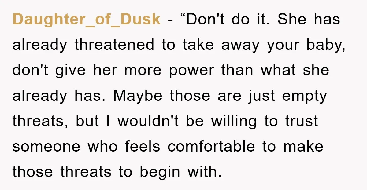 Daughter_of_Dusk - “Don't do it. She has already threatened to take away your baby, don't give her more power than what she already has. Maybe those are just empty threats,...