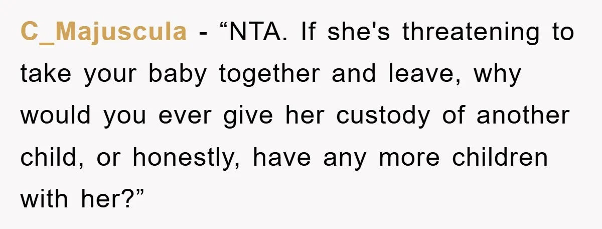 C_Majuscula - “NTA. If she's threatening to take your baby together and leave, why would you ever give her custody of another child, or honestly, have any more children with...