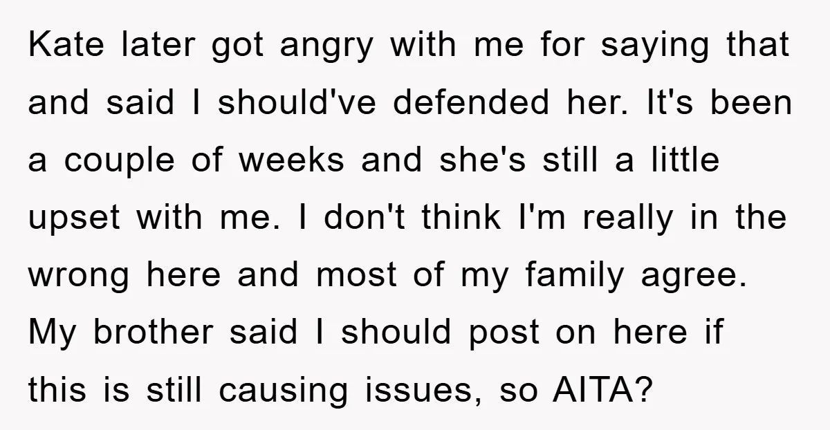 Kate later got angry with me for saying that and said I should've defended her. It's been a couple of weeks and she's still a little upset with me. I...