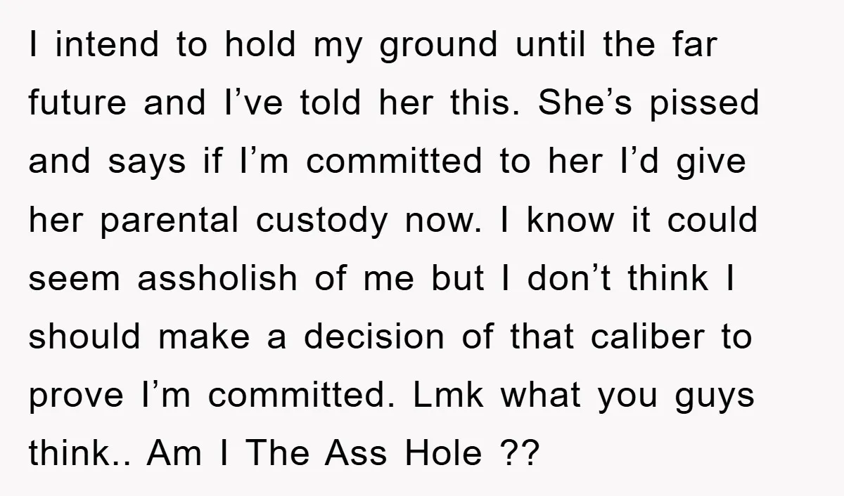 I intend to hold my ground until the far future and I’ve told her this. She’s pissed and says if I’m committed to her I’d give her parental custody now....