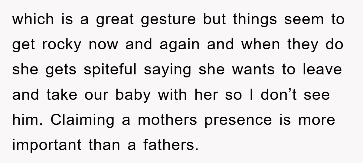 which is a great gesture but things seem to get rocky now and again and when they do she gets spiteful saying she wants to leave and take our baby...