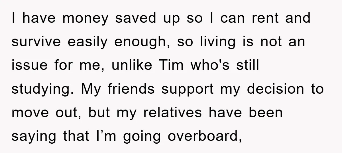 I have money saved up so I can rent and survive easily enough, so living is not an issue for me, unlike Tim who's still studying. My friends support my...