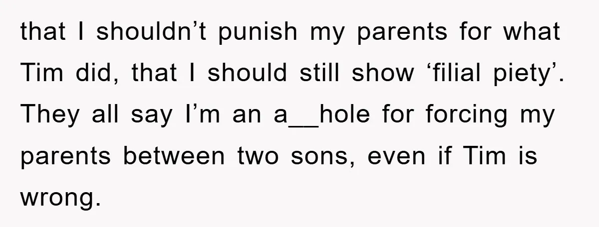 that I shouldn’t punish my parents for what Tim did, that I should still show ‘filial piety’. They all say I’m an a__hole for forcing my parents between two sons,...