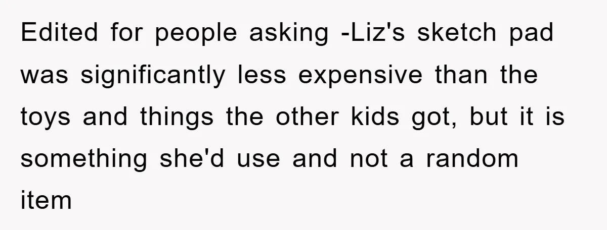 Edited for people asking -Liz's sketch pad was significantly less expensive than the toys and things the other kids got, but it is something she'd use and not a random...