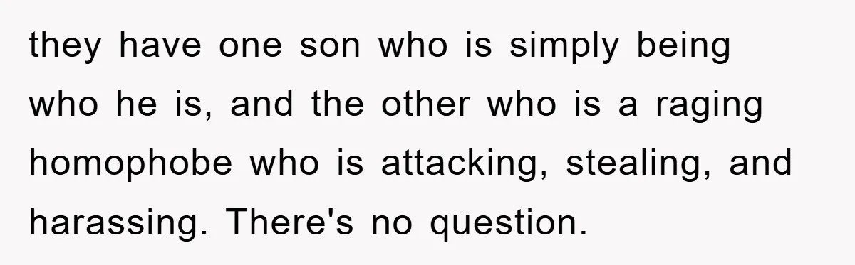 they have one son who is simply being who he is, and the other who is a raging homophobe who is attacking, stealing, and harassing. There's no question.