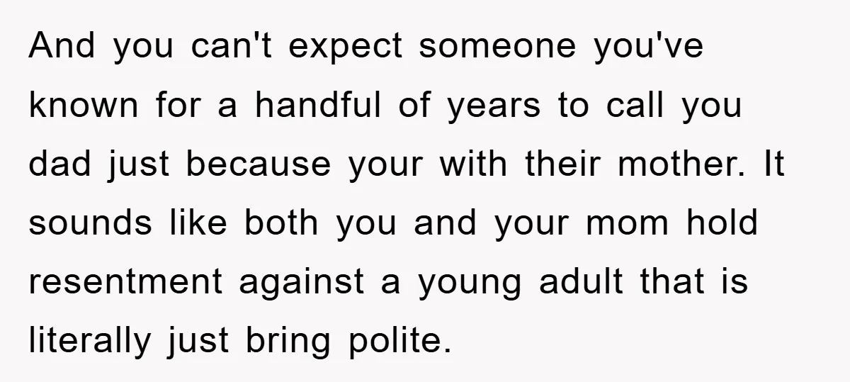And you can't expect someone you've known for a handful of years to call you dad just because your with their mother. It sounds like both you and your mom...