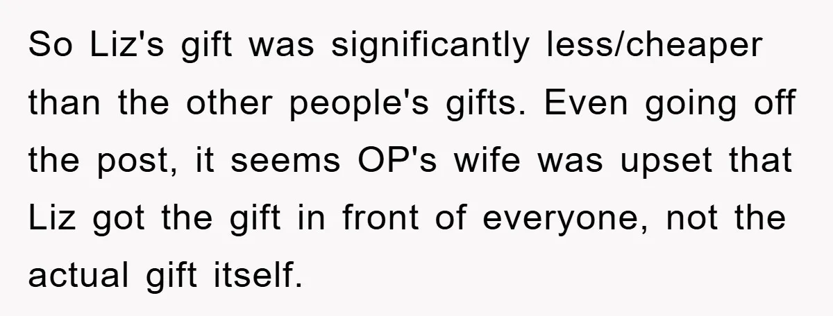 So Liz's gift was significantly less/cheaper than the other people's gifts. Even going off the post, it seems OP's wife was upset that Liz got the gift in front of...