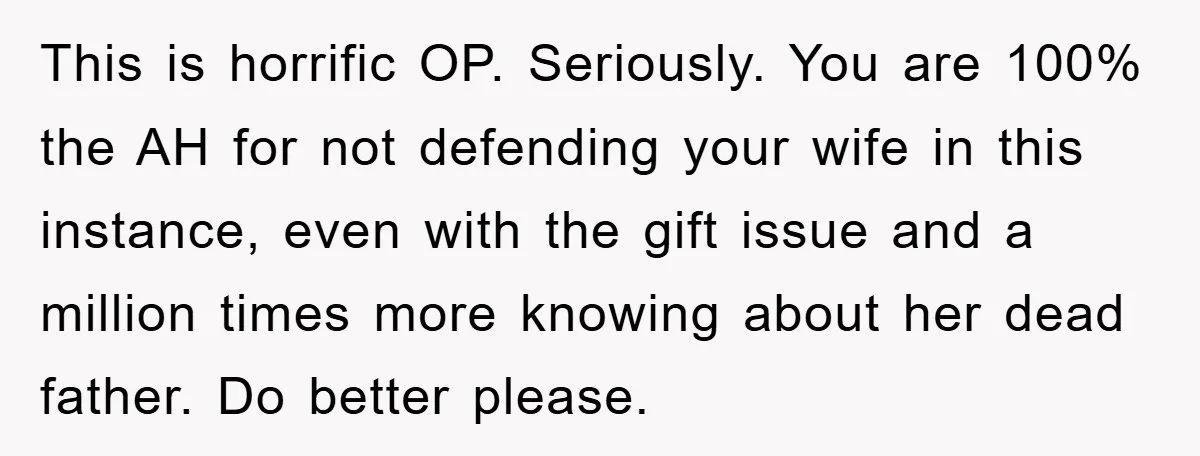 This is horrific OP. Seriously. You are 100% the AH for not defending your wife in this instance, even with the gift issue and a million times more knowing about...