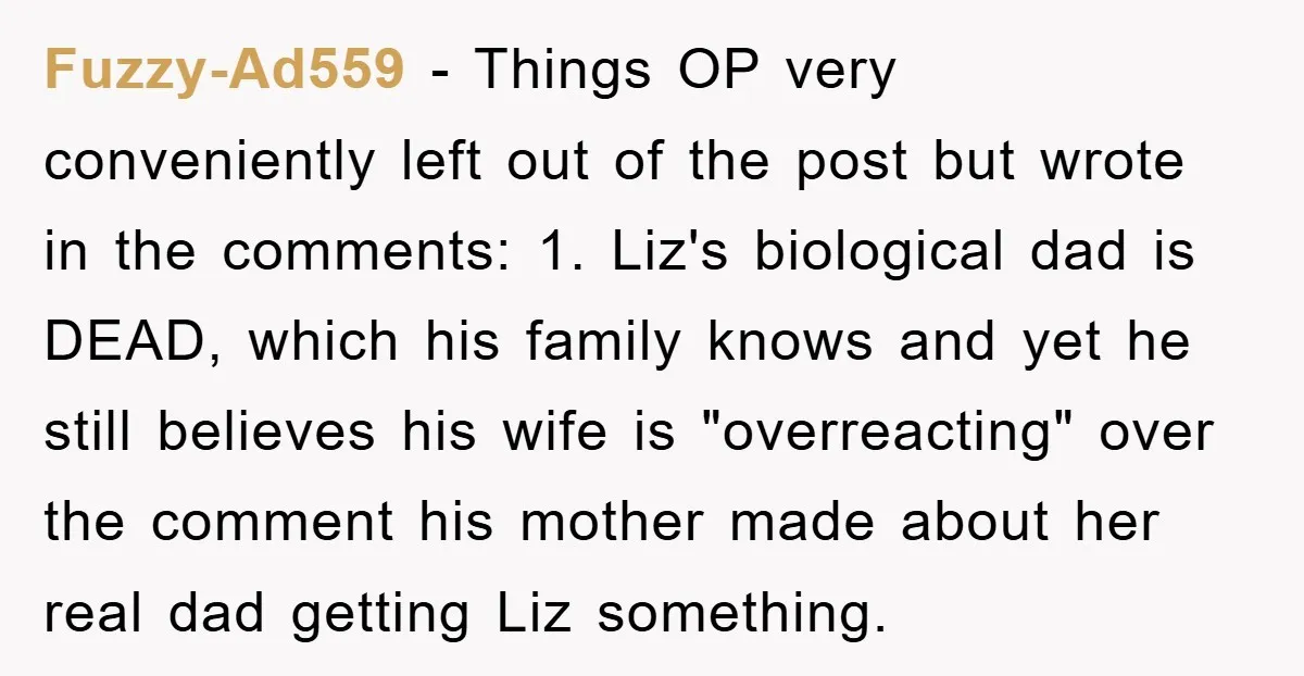 Fuzzy-Ad559 − Things OP very conveniently left out of the post but wrote in the comments: 1. Liz's biological dad is DEAD, which his family knows and yet he still...