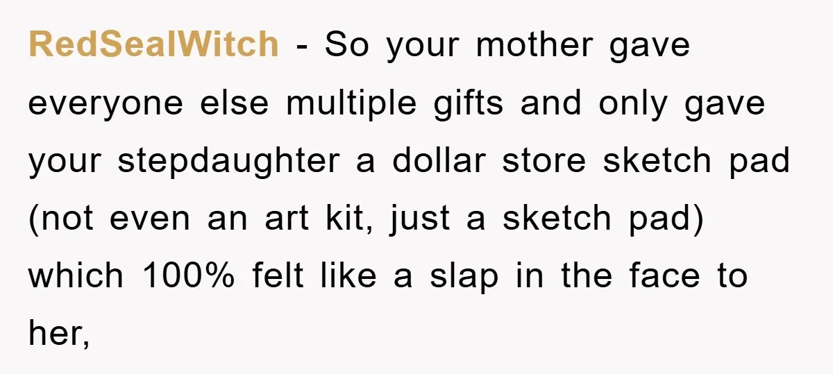 RedSealWitch − So your mother gave everyone else multiple gifts and only gave your stepdaughter a dollar store sketch pad (not even an art kit, just a sketch pad) which...
