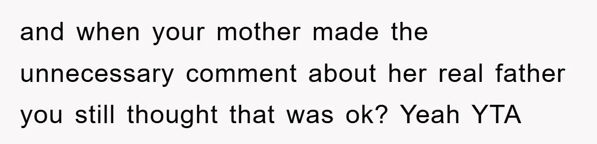 and when your mother made the unnecessary comment about her real father you still thought that was ok? Yeah YTA
