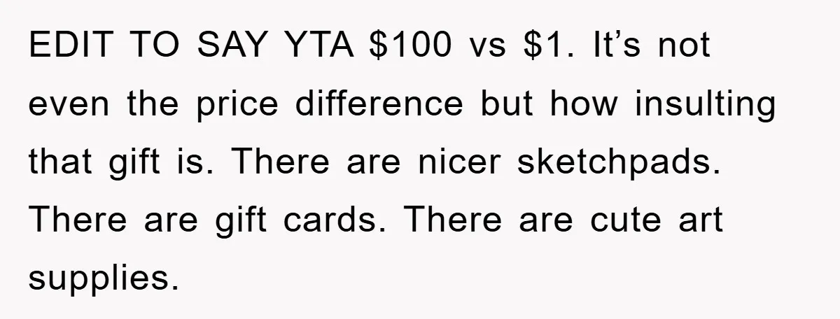 EDIT TO SAY YTA $100 vs $1. It’s not even the price difference but how insulting that gift is. There are nicer sketchpads. There are gift cards. There are cute...