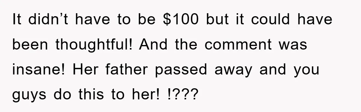 It didn’t have to be $100 but it could have been thoughtful! And the comment was insane! Her father passed away and you guys do this to her! !???