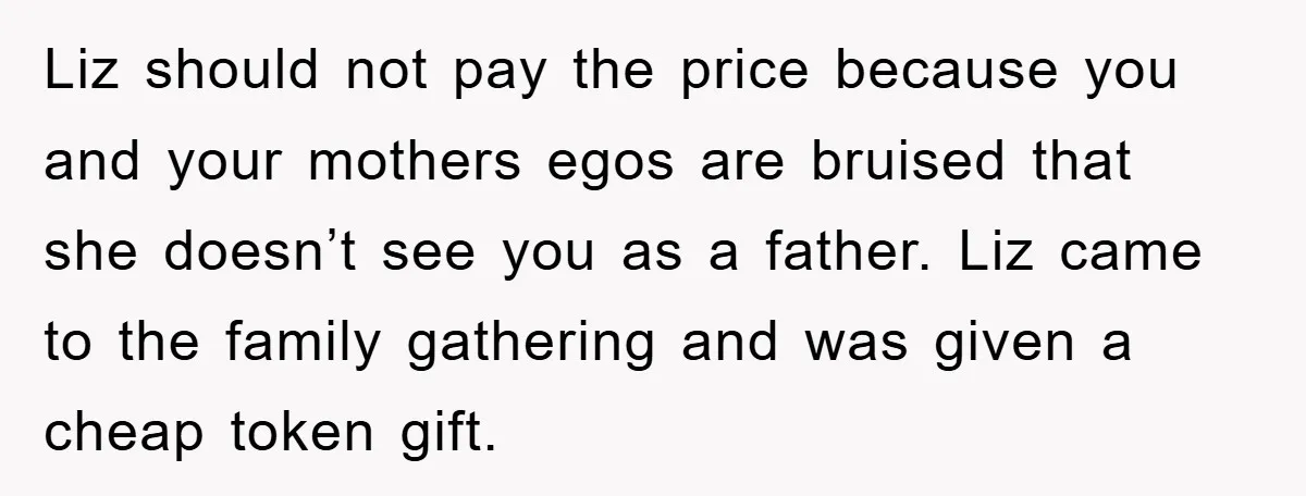 Liz should not pay the price because you and your mothers egos are bruised that she doesn’t see you as a father. Liz came to the family gathering and was...