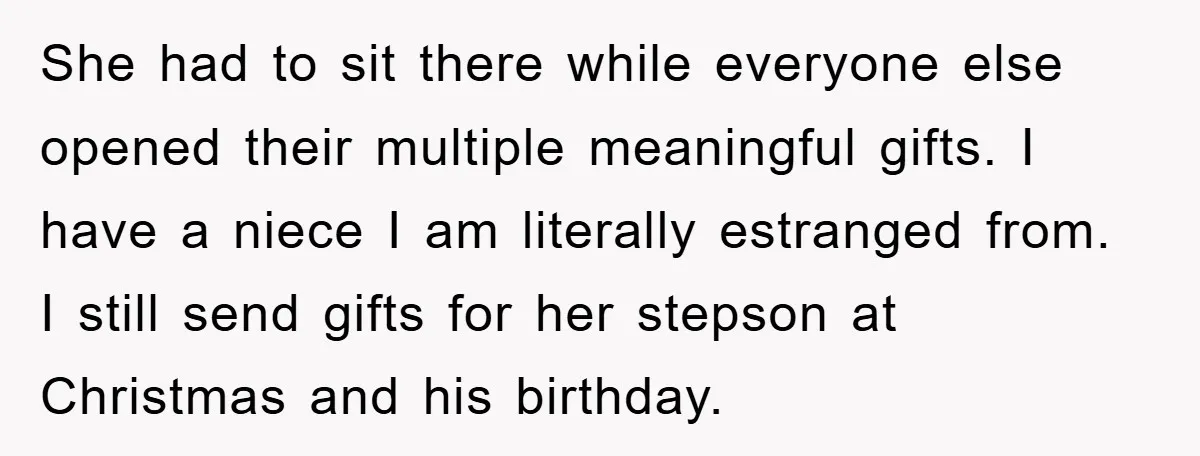 She had to sit there while everyone else opened their multiple meaningful gifts. I have a niece I am literally estranged from. I still send gifts for her stepson at...