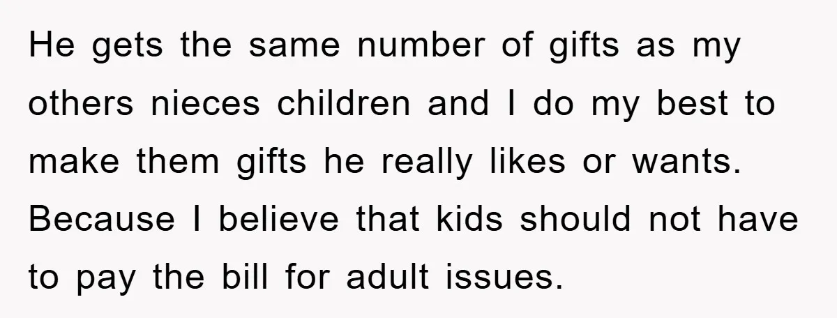 He gets the same number of gifts as my others nieces children and I do my best to make them gifts he really likes or wants. Because I believe that...