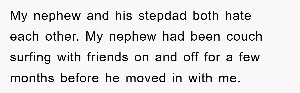 My nephew and his stepdad both hate each other. My nephew had been couch surfing with friends on and off for a few months before he moved in with me.