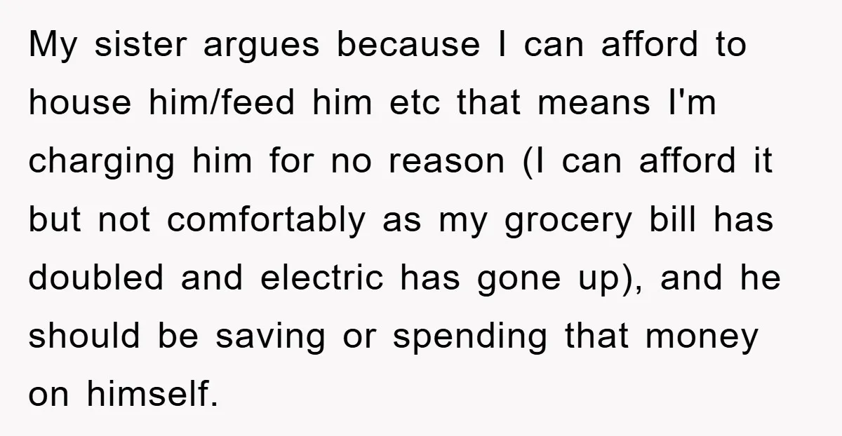 My sister argues because I can afford to house him/feed him etc that means I'm charging him for no reason (I can afford it but not comfortably as my grocery...