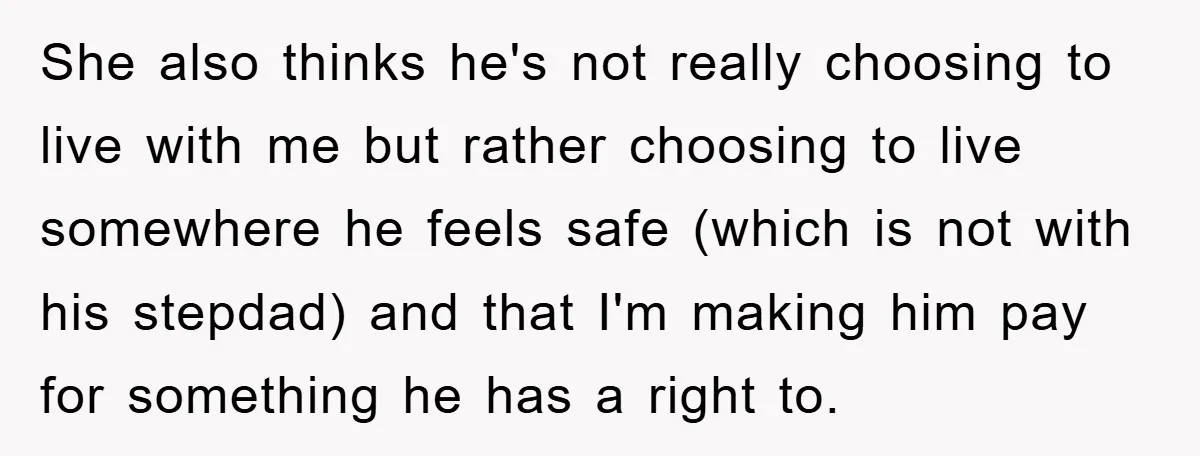 She also thinks he's not really choosing to live with me but rather choosing to live somewhere he feels safe (which is not with his stepdad) and that I'm making...