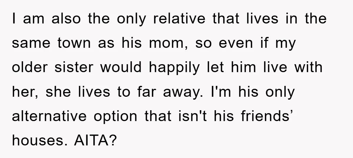 I am also the only relative that lives in the same town as his mom, so even if my older sister would happily let him live with her, she lives...