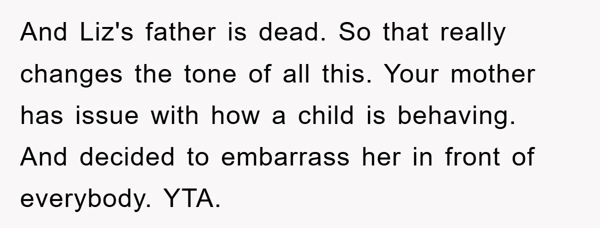 And Liz's father is dead. So that really changes the tone of all this. Your mother has issue with how a child is behaving. And decided to embarrass her in...