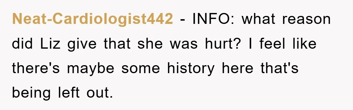 Neat-Cardiologist442 − INFO: what reason did Liz give that she was hurt? I feel like there's maybe some history here that's being left out.