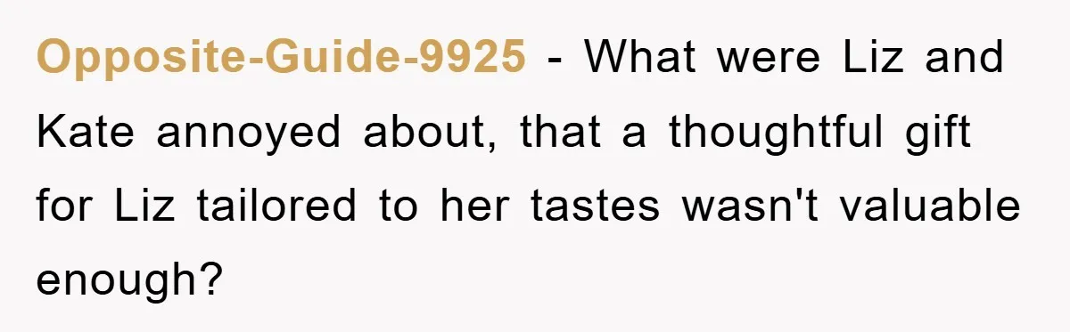 Opposite-Guide-9925 − What were Liz and Kate annoyed about, that a thoughtful gift for Liz tailored to her tastes wasn't valuable enough?