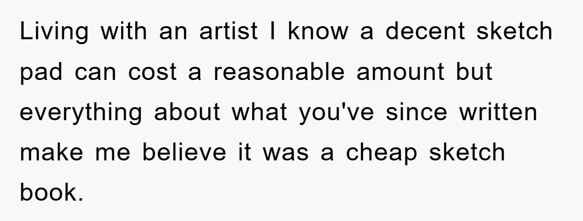 Living with an artist I know a decent sketch pad can cost a reasonable amount but everything about what you've since written make me believe it was a cheap sketch...