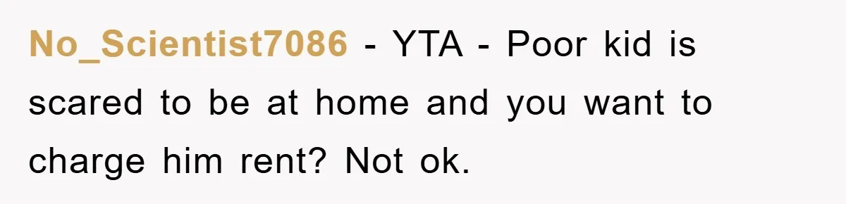 No_Scientist7086 − YTA - Poor kid is scared to be at home and you want to charge him rent? Not ok.