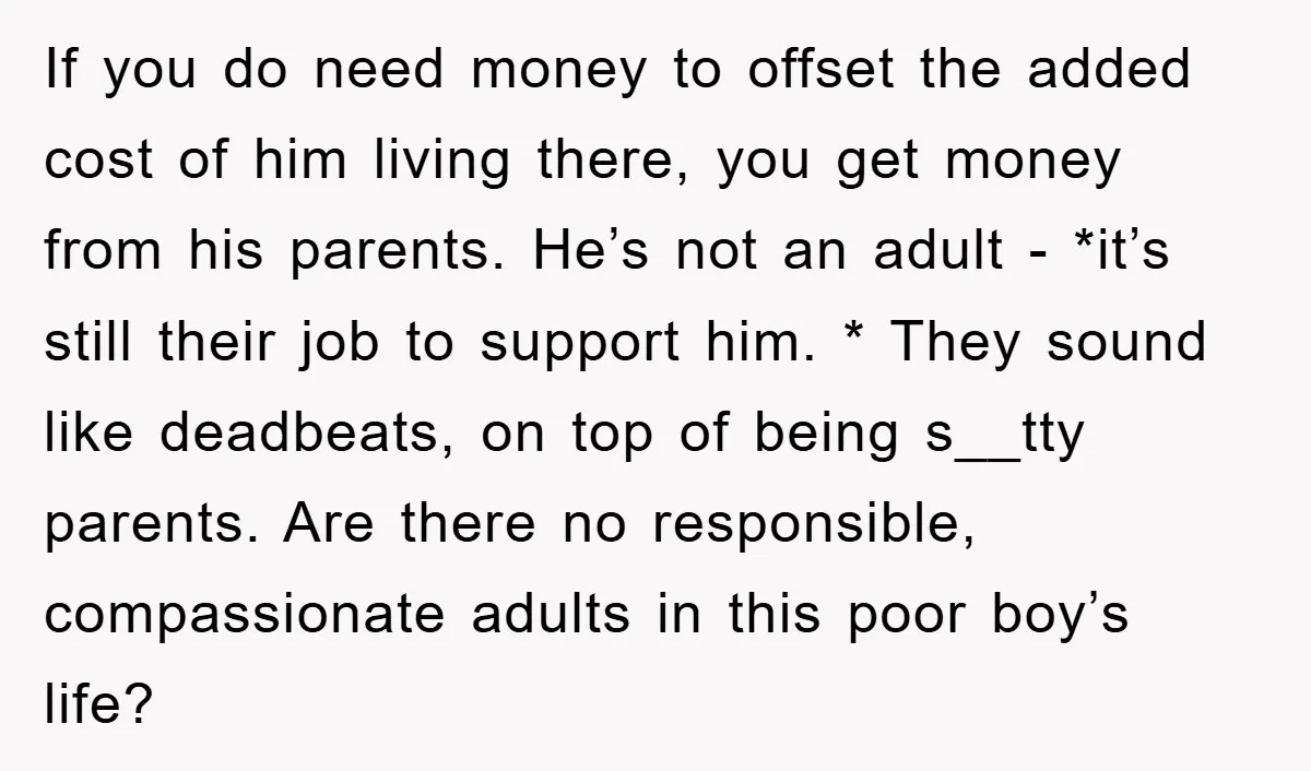 If you do need money to offset the added cost of him living there, you get money from his parents. He’s not an adult - *it’s still their job to...