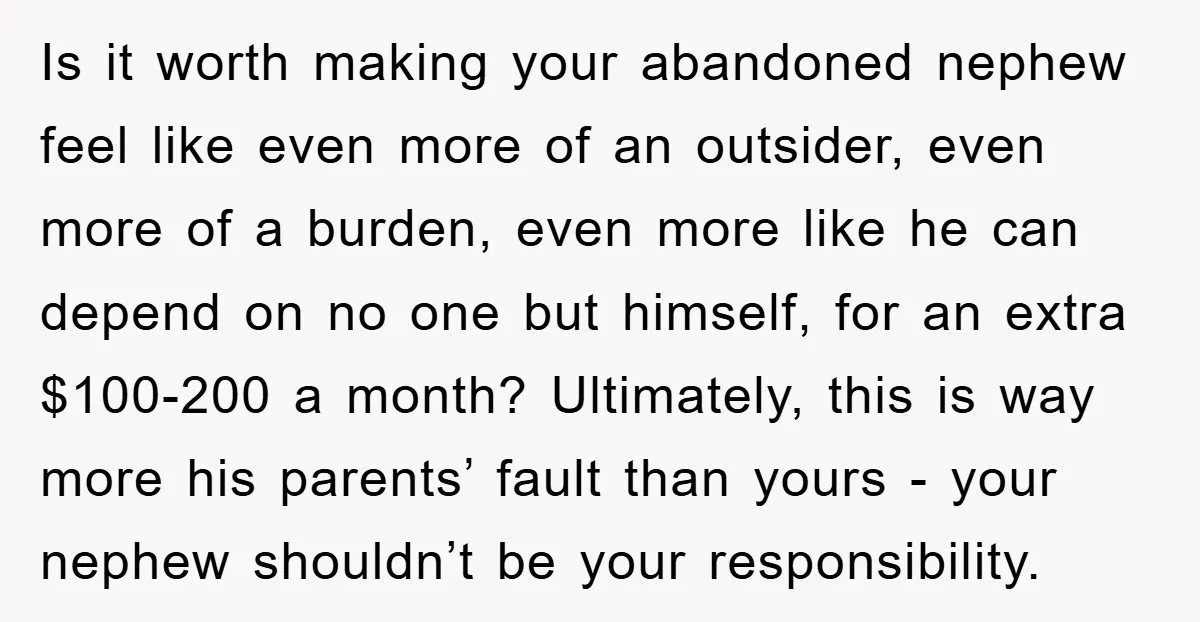 Is it worth making your abandoned nephew feel like even more of an outsider, even more of a burden, even more like he can depend on no one but himself,...