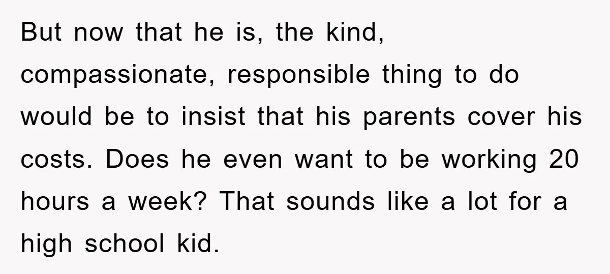 But now that he is, the kind, compassionate, responsible thing to do would be to insist that his parents cover his costs. Does he even want to be working 20...