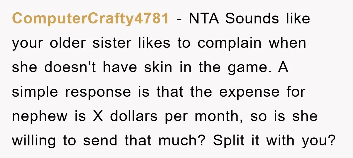 ComputerCrafty4781 − NTA Sounds like your older sister likes to complain when she doesn't have skin in the game. A simple response is that the expense for nephew is X...
