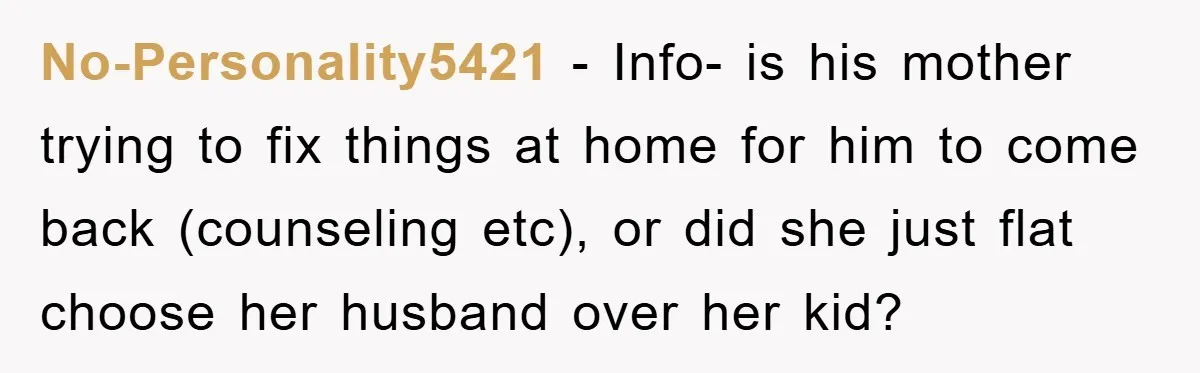 No-Personality5421 − Info- is his mother trying to fix things at home for him to come back (counseling etc), or did she just flat choose her husband over her kid?