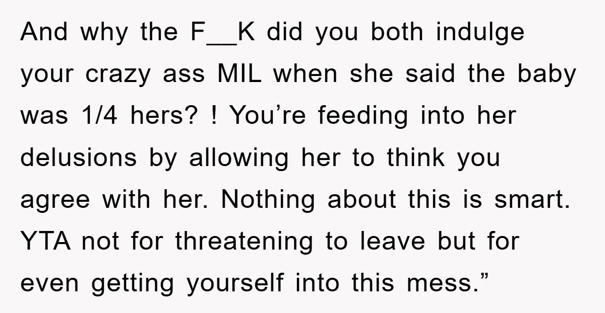 And why the F__K did you both indulge your crazy ass MIL when she said the baby was 1/4 hers? ! You’re feeding into her delusions by allowing her to...