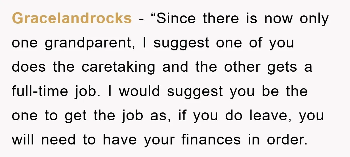 Gracelandrocks - “Since there is now only one grandparent, I suggest one of you does the caretaking and the other gets a full-time job. I would suggest you be the...