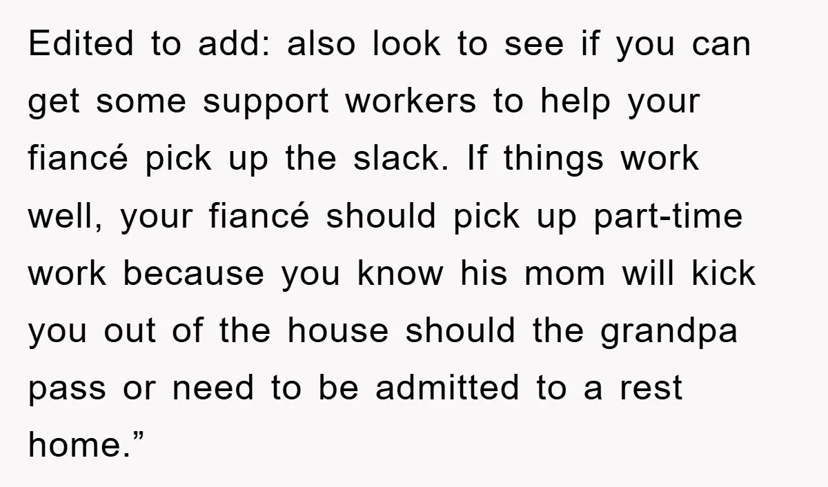 Edited to add: also look to see if you can get some support workers to help your fiancé pick up the slack. If things work well, your fiancé should pick...