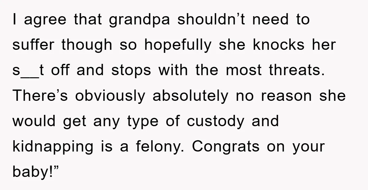 I agree that grandpa shouldn’t need to suffer though so hopefully she knocks her s__t off and stops with the most threats. There’s obviously absolutely no reason she would get...