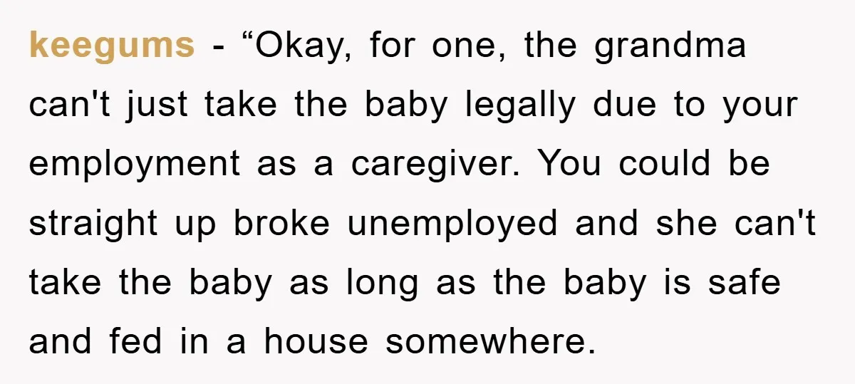 keegums - “Okay, for one, the grandma can't just take the baby legally due to your employment as a caregiver. You could be straight up broke unemployed and she can't...