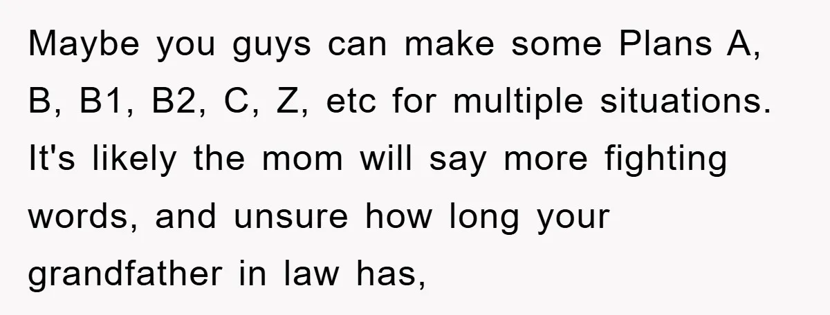 Maybe you guys can make some Plans A, B, B1, B2, C, Z, etc for multiple situations. It's likely the mom will say more fighting words, and unsure how long...