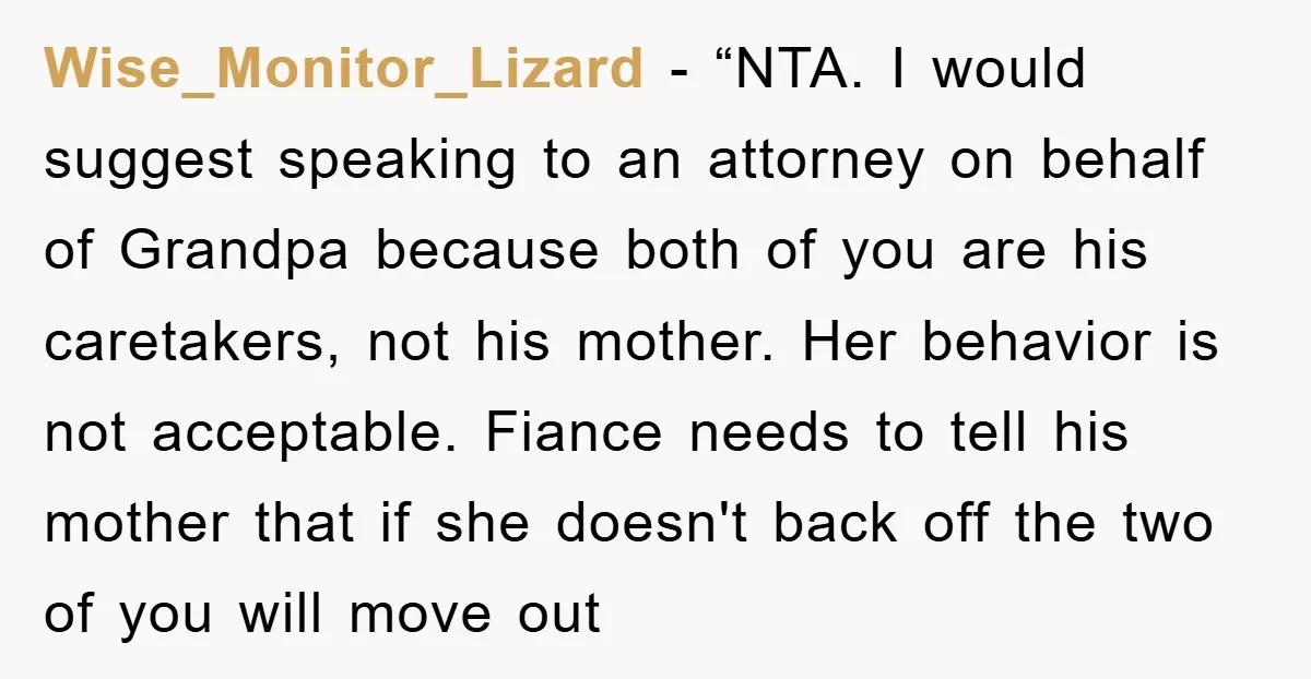 Wise_Monitor_Lizard - “NTA. I would suggest speaking to an attorney on behalf of Grandpa because both of you are his caretakers, not his mother. Her behavior is not acceptable. Fiance...