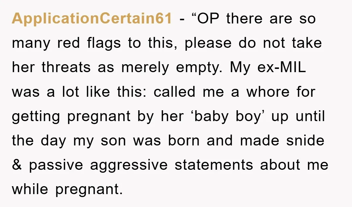 ApplicationCertain61 - “OP there are so many red flags to this, please do not take her threats as merely empty. My ex-MIL was a lot like this: called me a...